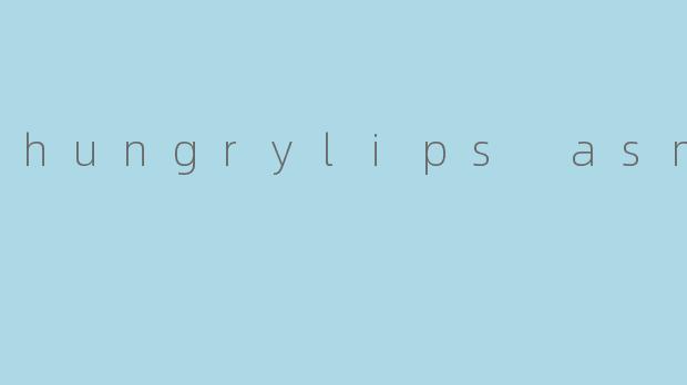 hungrylips asmr